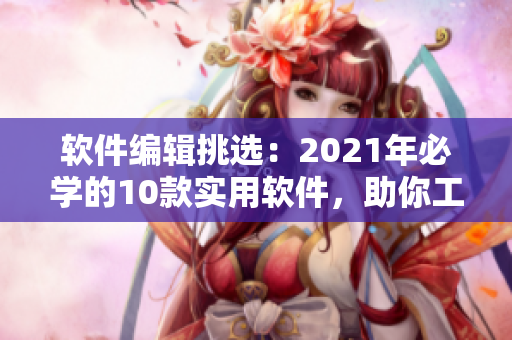 軟件編輯挑選：2021年必學(xué)的10款實(shí)用軟件，助你工作高效、生活便捷