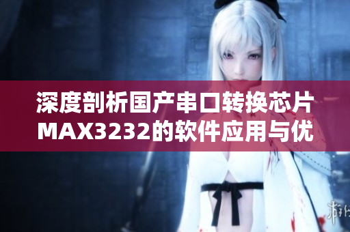 深度剖析國產串口轉換芯片MAX3232的軟件應用與優(yōu)勢