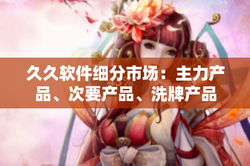 久久軟件細(xì)分市場：主力產(chǎn)品、次要產(chǎn)品、洗牌產(chǎn)品