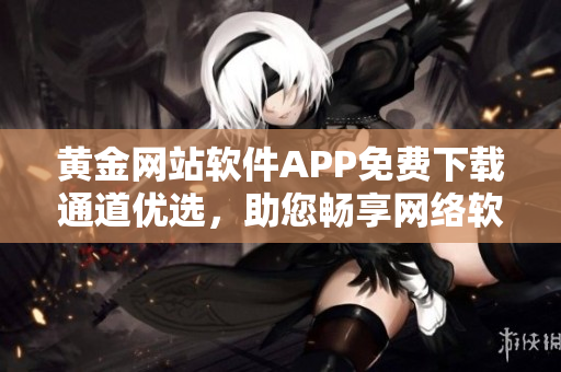 黃金網(wǎng)站軟件APP免費(fèi)下載通道優(yōu)選，助您暢享網(wǎng)絡(luò)軟件樂(lè)趣