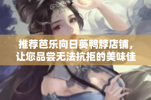 推薦芭樂向日葵鴨脖店鋪，讓您品嘗無(wú)法抗拒的美味佳肴！