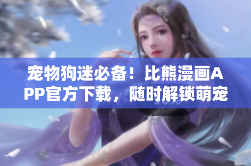 寵物狗迷必備！比熊漫畫APP官方下載，隨時解鎖萌寵世界