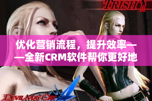 優(yōu)化營銷流程，提升效率――全新CRM軟件幫你更好地管理客戶