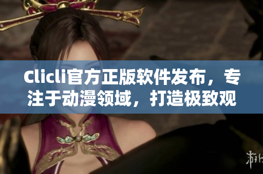Clicli官方正版軟件發(fā)布，專注于動漫領域，打造極致觀感體驗