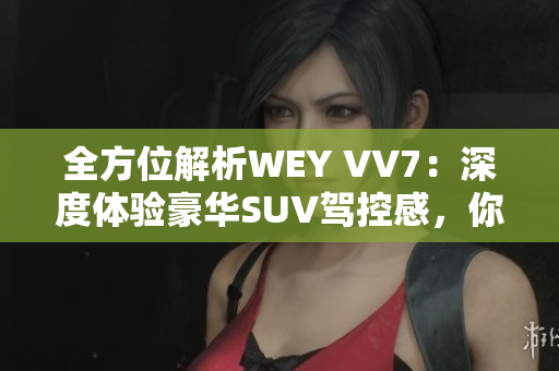 全方位解析WEY VV7：深度體驗(yàn)豪華SUV駕控感，你需要知道的所有信息