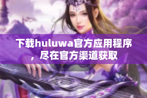 下載huluwa官方應(yīng)用程序，盡在官方渠道獲取