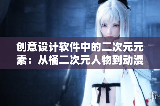 創(chuàng)意設(shè)計軟件中的二次元元素：從桶二次元人物到動漫人物