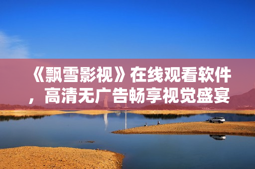 《飄雪影視》在線觀看軟件，高清無(wú)廣告暢享視覺(jué)盛宴！