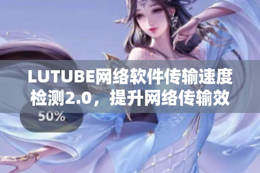 LUTUBE網(wǎng)絡(luò)軟件傳輸速度檢測(cè)2.0，提升網(wǎng)絡(luò)傳輸效率