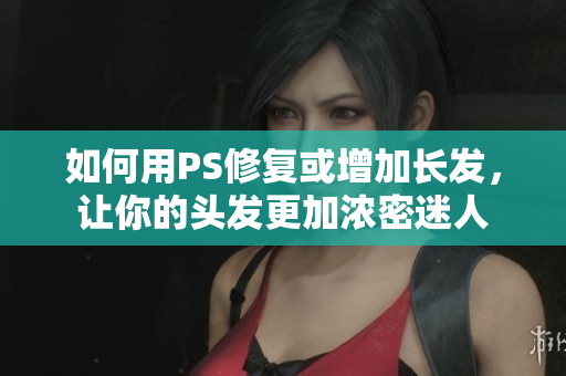 如何用PS修復(fù)或增加長發(fā)，讓你的頭發(fā)更加濃密迷人