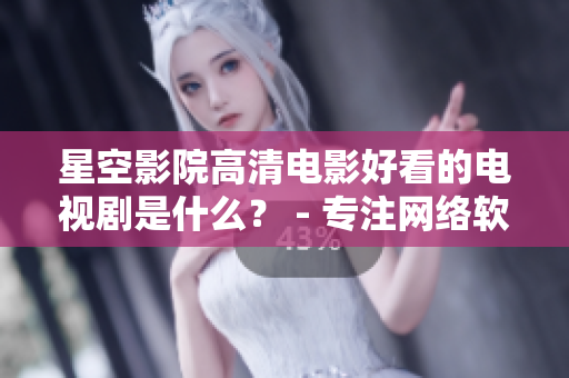 星空影院高清電影好看的電視劇是什么？ - 專注網(wǎng)絡軟件的高清影視推介