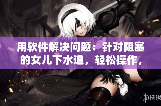 用軟件解決問題：針對阻塞的女兒下水道，輕松操作，不費力，幾步搞定