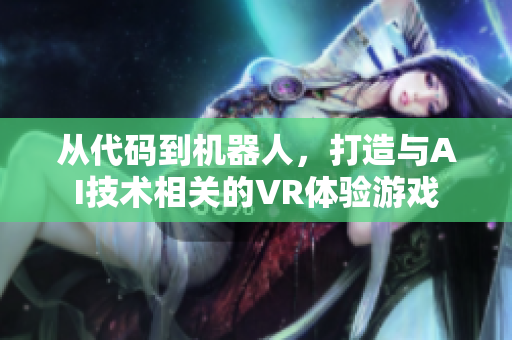 從代碼到機(jī)器人，打造與AI技術(shù)相關(guān)的VR體驗游戲