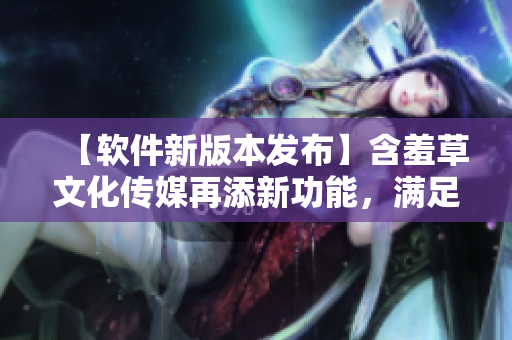 【軟件新版本發(fā)布】含羞草文化傳媒再添新功能，滿足用戶要求！