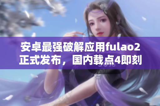 安卓最強破解應用fulao2正式發(fā)布，國內(nèi)載點4即刻體驗