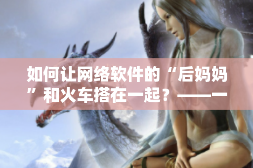 如何讓網(wǎng)絡(luò)軟件的“后媽媽”和火車搭在一起？——一本有趣的編程指南。