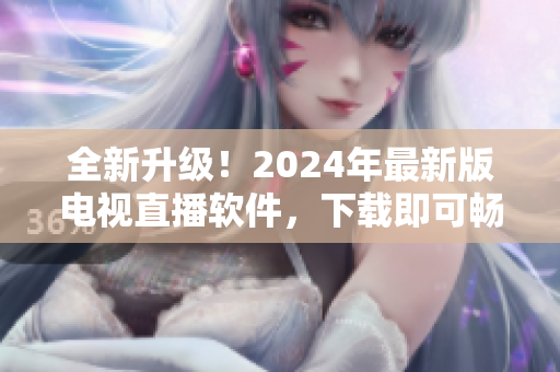 全新升級(jí)！2024年最新版電視直播軟件，下載即可暢享高清畫質(zhì)與優(yōu)質(zhì)節(jié)目！