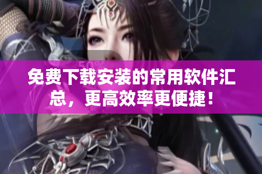 免費下載安裝的常用軟件匯總，更高效率更便捷！
