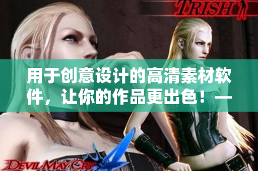 用于創(chuàng)意設(shè)計(jì)的高清素材軟件，讓你的作品更出色！——編輯推薦
