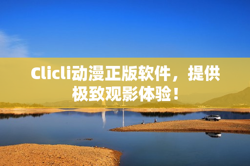 Clicli動(dòng)漫正版軟件，提供極致觀影體驗(yàn)！