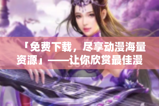 「免費下載，盡享動漫海量資源」——讓你欣賞最佳漫畫體驗的軟件