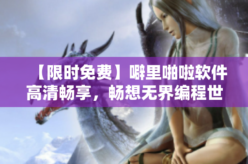 【限時(shí)免費(fèi)】噼里啪啦軟件高清暢享，暢想無界編程世界