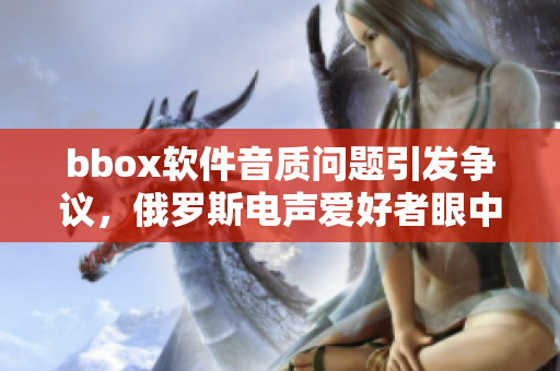 bbox軟件音質(zhì)問題引發(fā)爭議，俄羅斯電聲愛好者眼中的bass現(xiàn)狀