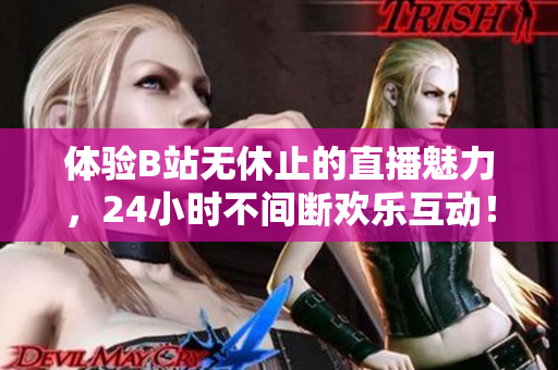 體驗B站無休止的直播魅力，24小時不間斷歡樂互動！