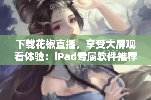下載花椒直播，享受大屏觀看體驗(yàn)：iPad專屬軟件推薦