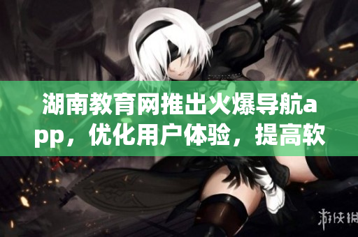 湖南教育網(wǎng)推出火爆導(dǎo)航app，優(yōu)化用戶體驗，提高軟件功能性