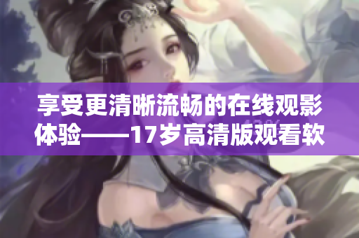 享受更清晰流暢的在線觀影體驗(yàn)——17歲高清版觀看軟件推薦