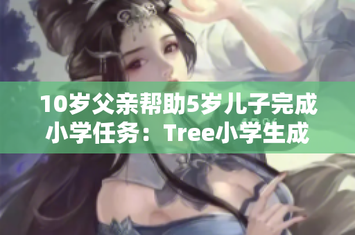 10歲父親幫助5歲兒子完成小學(xué)任務(wù)：Tree小學(xué)生成功拿到好成績