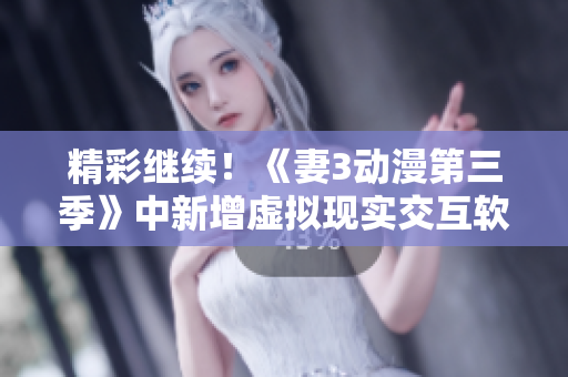精彩繼續(xù)！《妻3動漫第三季》中新增虛擬現(xiàn)實交互軟件引爆觀影狂潮