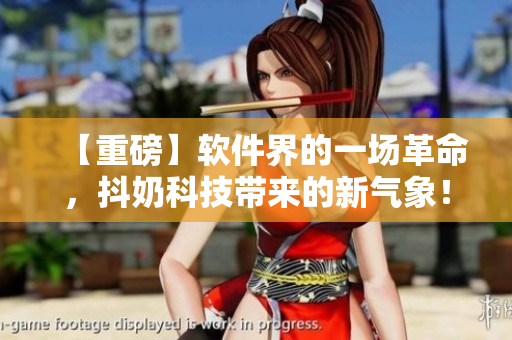 【重磅】軟件界的一場革命，抖奶科技帶來的新氣象！