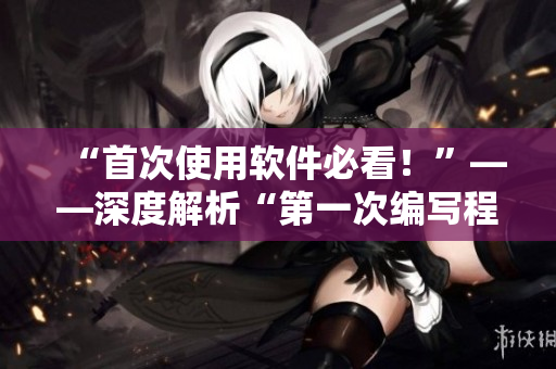 “首次使用軟件必看！”——深度解析“第一次編寫程序”的重要性
