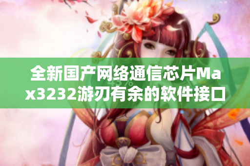 全新國產網絡通信芯片Max3232游刃有余的軟件接口解決方案