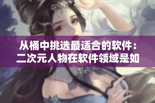 從桶中挑選最適合的軟件：二次元人物在軟件領(lǐng)域是如何表現(xiàn)的？