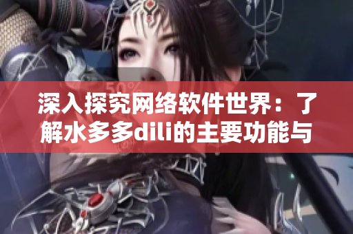 深入探究網(wǎng)絡(luò)軟件世界：了解水多多dili的主要功能與優(yōu)勢