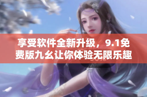 享受軟件全新升級，9.1免費(fèi)版九幺讓你體驗(yàn)無限樂趣
