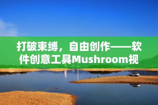 打破束縛，自由創(chuàng)作——軟件創(chuàng)意工具M(jìn)ushroom視頻發(fā)布！
