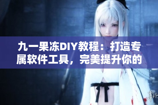 九一果凍DIY教程：打造專屬軟件工具，完美提升你的效率
