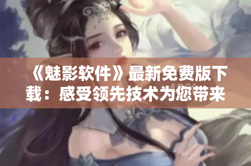 《魅影軟件》最新免費(fèi)版下載：感受領(lǐng)先技術(shù)為您帶來的暢爽體驗(yàn)！