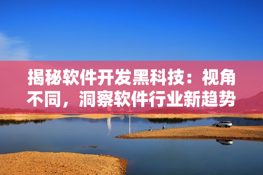 揭秘軟件開發(fā)黑科技：視角不同，洞察軟件行業(yè)新趨勢