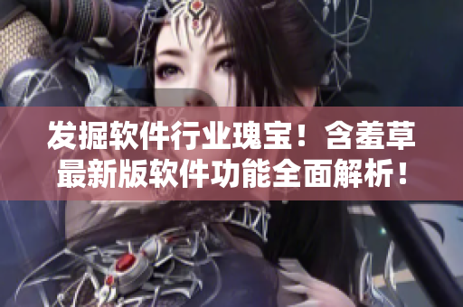 發(fā)掘軟件行業(yè)瑰寶！含羞草最新版軟件功能全面解析！