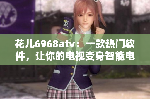 花兒6968atv：一款熱門軟件，讓你的電視變身智能電視