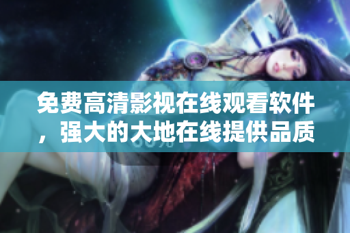 免費(fèi)高清影視在線觀看軟件，強(qiáng)大的大地在線提供品質(zhì)保障！
