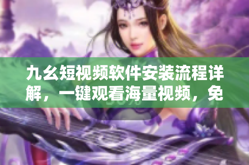九幺短視頻軟件安裝流程詳解，一鍵觀看海量視頻，免費暢享精彩內(nèi)容