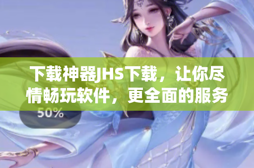 下載神器JHS下載，讓你盡情暢玩軟件，更全面的服務(wù)等你來(lái)！