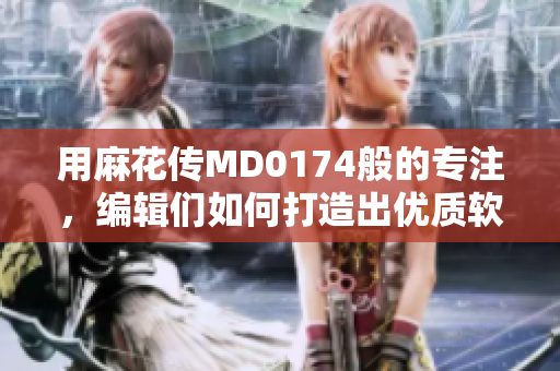 用麻花傳MD0174般的專注，編輯們?nèi)绾未蛟斐鰞?yōu)質(zhì)軟件文章？
