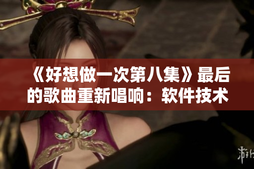 《好想做一次第八集》最后的歌曲重新唱響：軟件技術(shù)進步，引領(lǐng)未來浪潮